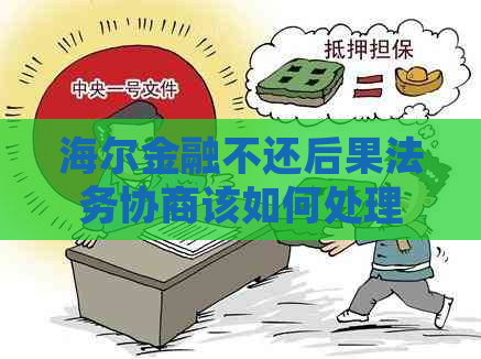 海尔金融不还后果法务协商该如何处理