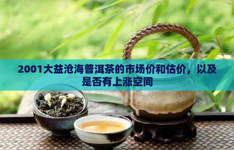 2001大益沧海普洱茶的市场价和估价，以及是否有上涨空间