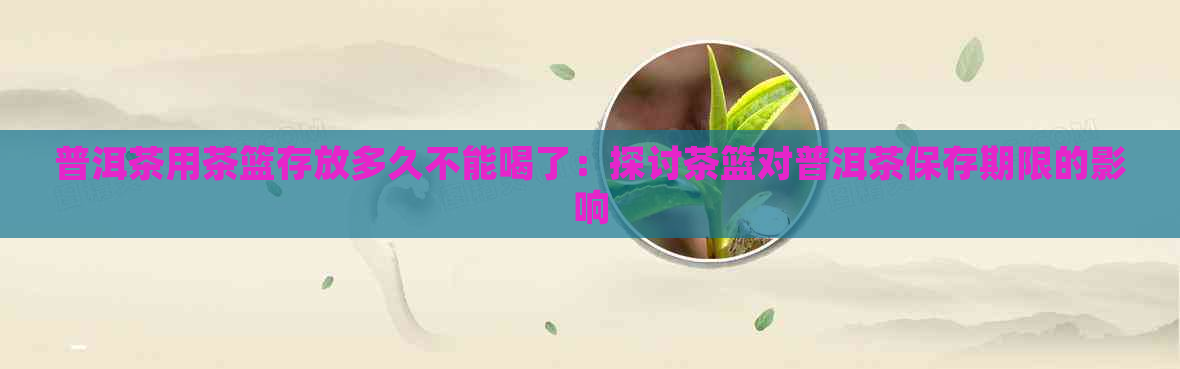 普洱茶用茶篮存放多久不能喝了：探讨茶篮对普洱茶保存期限的影响