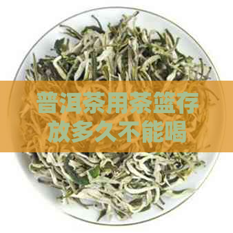 普洱茶用茶篮存放多久不能喝