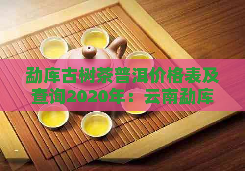 勐库古树茶普洱价格表及查询2020年：云南勐库古树普洱茶最新价格