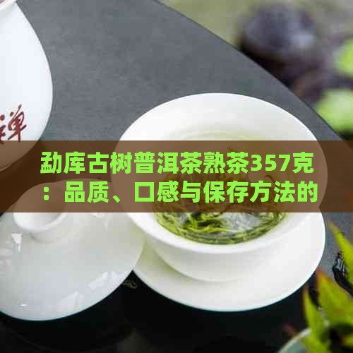 勐库古树普洱茶熟茶357克：品质、口感与保存方法的全面解析