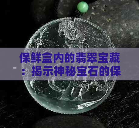 保鲜盒内的翡翠宝藏：揭示神秘宝石的保存之道