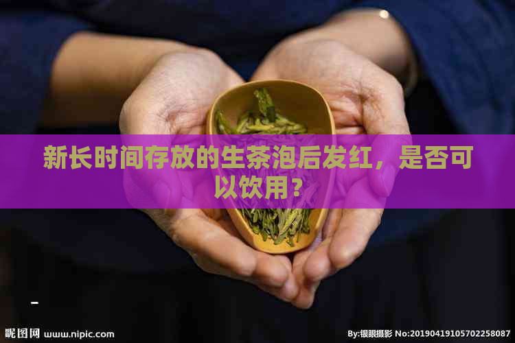 新长时间存放的生茶泡后发红，是否可以饮用？