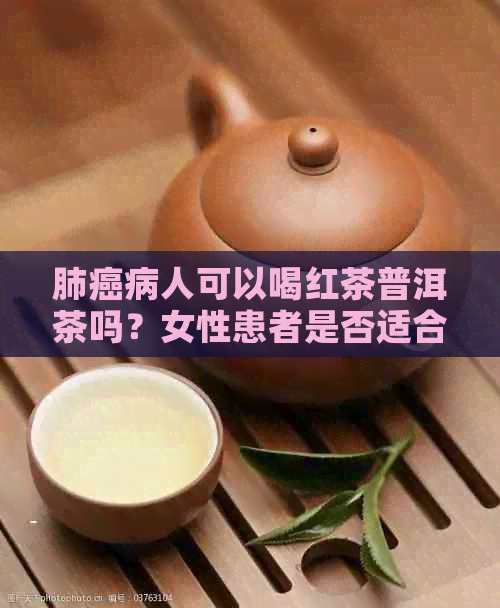 肺癌病人可以喝红茶普洱茶吗？女性患者是否适合饮用红茶茶叶？