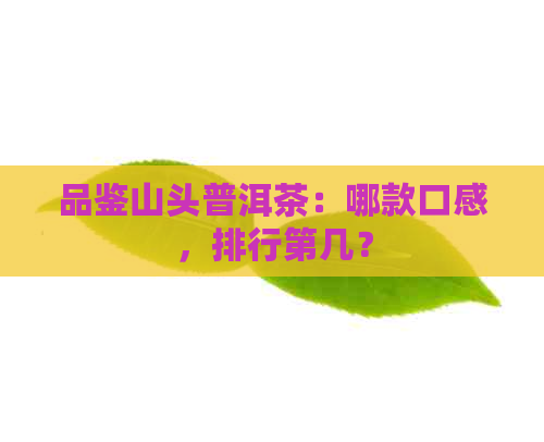 品鉴山头普洱茶：哪款口感，排行第几？