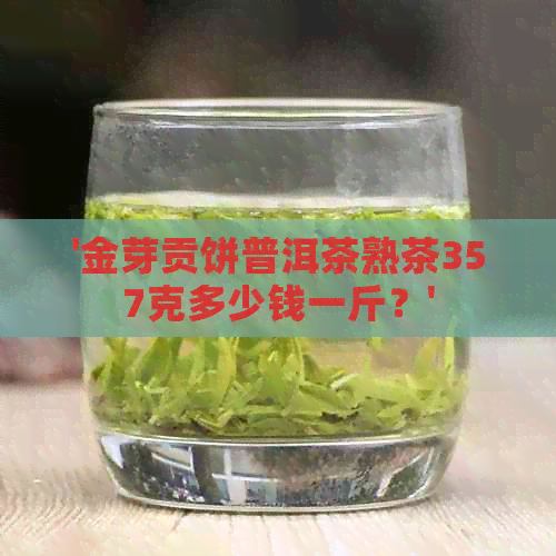 '金芽贡饼普洱茶熟茶357克多少钱一斤？'