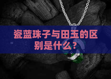 瓷蓝珠子与田玉的区别是什么？