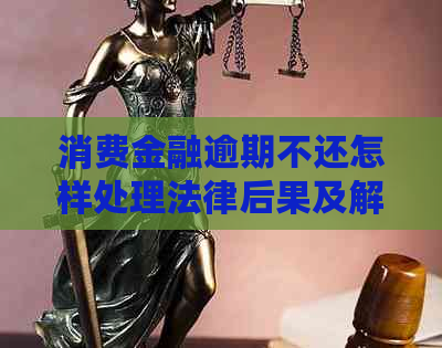 消费金融逾期不还怎样处理法律后果及解决方法