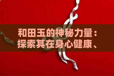 和田玉的神秘力量：探索其在身心健康、文化传承与时尚潮流中的独特作用