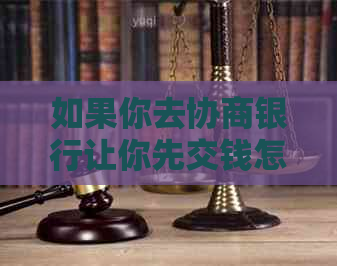 如果你去协商银行让你先交钱怎么办