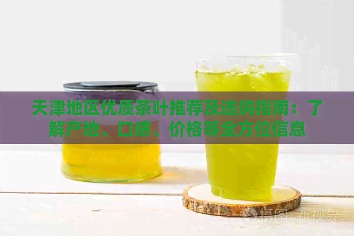 天津地区优质茶叶推荐及选购指南：了解产地、口感、价格等全方位信息
