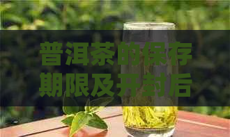 普洱茶的保存期限及开封后能放多久？如何正确存普洱茶以保持其品质和口感