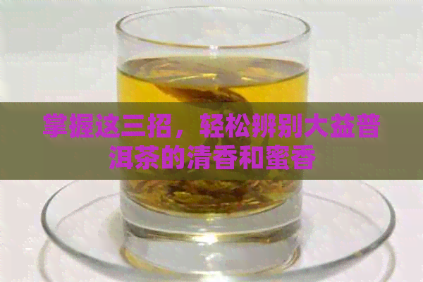 掌握这三招，轻松辨别大益普洱茶的清香和蜜香