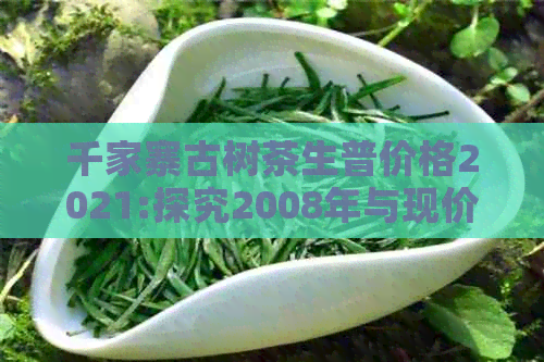 千家寨古树茶生普价格2021:探究2008年与现价的差异