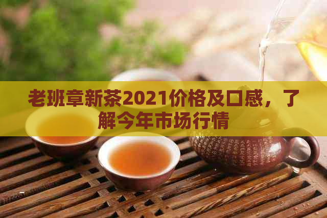 老班章新茶2021价格及口感，了解今年市场行情