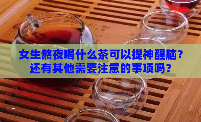 女生熬夜喝什么茶可以提神醒脑？还有其他需要注意的事项吗？