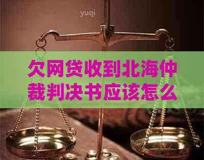 欠网贷收到北海仲裁判决书应该怎么处理