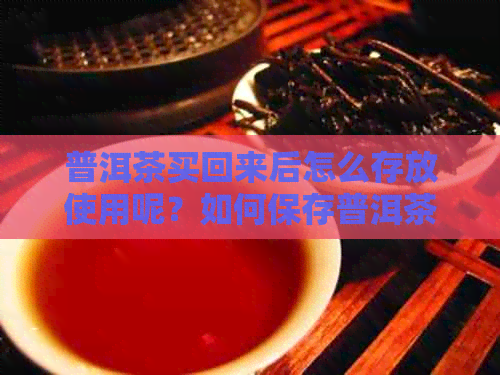 普洱茶买回来后怎么存放使用呢？如何保存普洱茶？