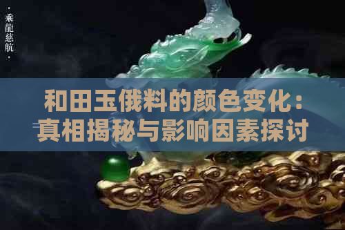 和田玉俄料的颜色变化：真相揭秘与影响因素探讨