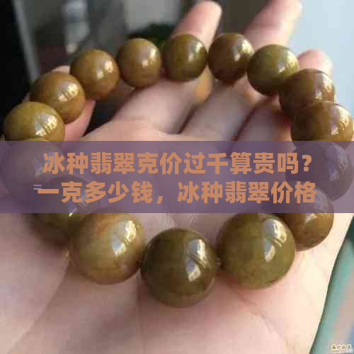 冰种翡翠克价过千算贵吗？一克多少钱，冰种翡翠价格多少？