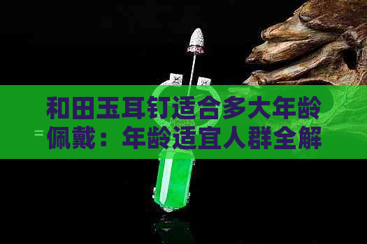 和田玉耳钉适合多大年龄佩戴：年龄适宜人群全解析