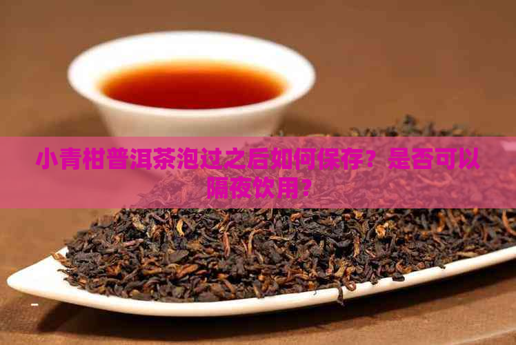 小青柑普洱茶泡过之后如何保存？是否可以隔夜饮用？