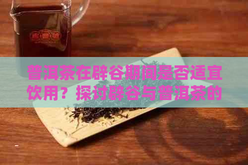 普洱茶在辟谷期间是否适宜饮用？探讨辟谷与普洱茶的关系