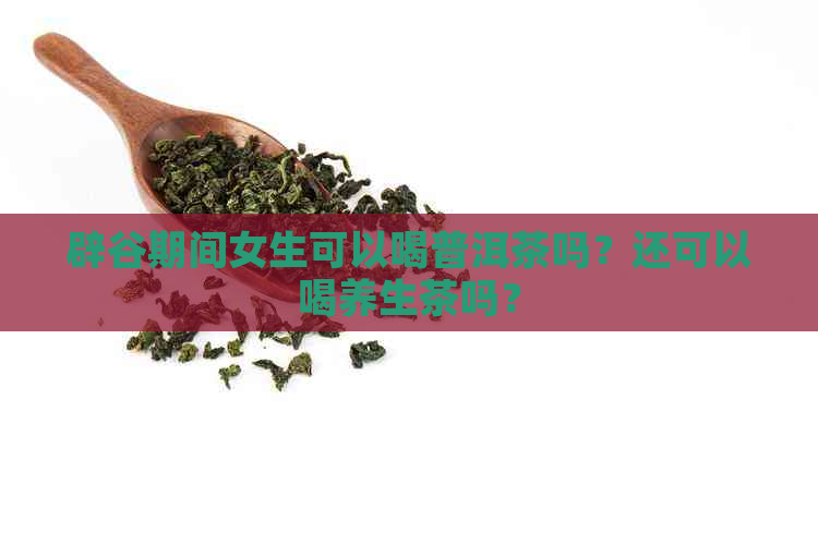 辟谷期间女生可以喝普洱茶吗？还可以喝养生茶吗？