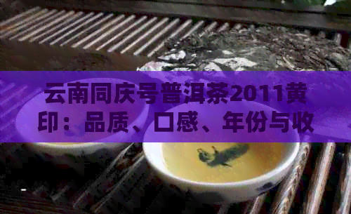 云南同庆号普洱茶2011黄印：品质、口感、年份与收藏价值全面解析