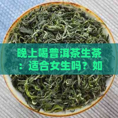 晚上喝普洱茶生茶：适合女生吗？如何选择和饮用以避免不适？