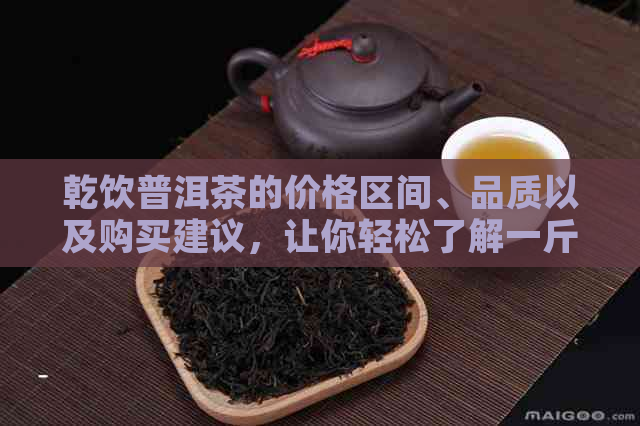 乾饮普洱茶的价格区间、品质以及购买建议，让你轻松了解一斤茶叶的价值