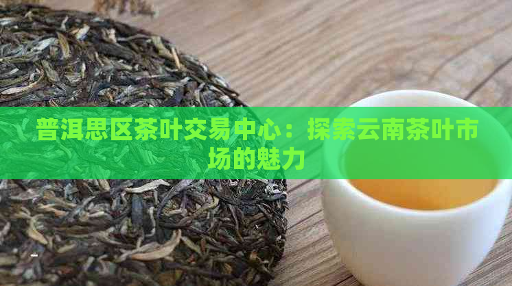 普洱思区茶叶交易中心：探索云南茶叶市场的魅力