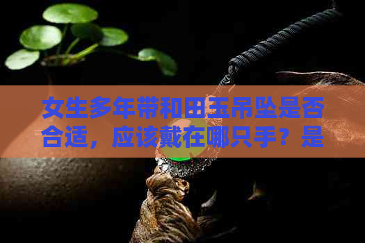 女生多年带和田玉吊坠是否合适，应该戴在哪只手？是否可以更换？