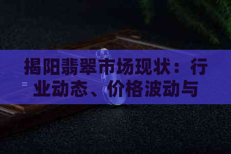 揭阳翡翠市场现状：行业动态、价格波动与投资潜力分析