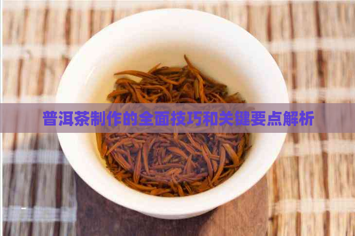 普洱茶制作的全面技巧和关键要点解析