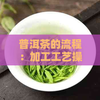 普洱茶的流程：加工工艺操作步骤详解