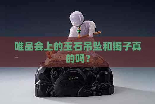 唯品会上的玉石吊坠和镯子真的吗？