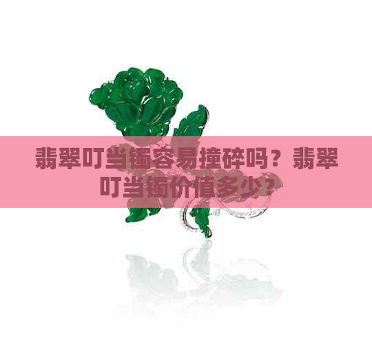 翡翠叮当镯容易撞碎吗？翡翠叮当镯价值多少？