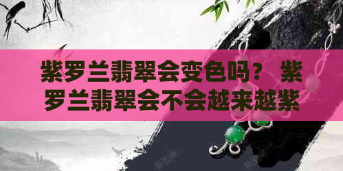 紫罗兰翡翠会变色吗？ 紫罗兰翡翠会不会越来越紫？ 翡翠紫罗兰会掉色吗？