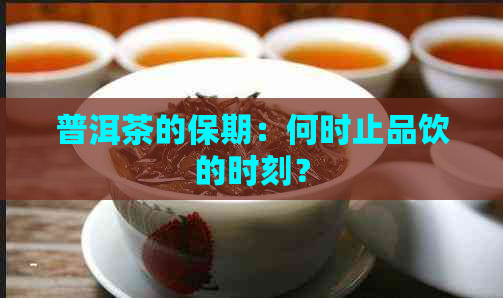 普洱茶的保期：何时止品饮的时刻？