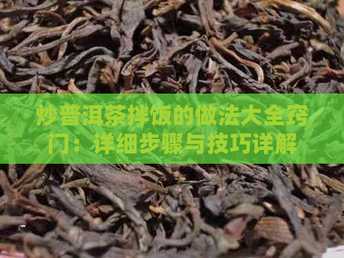 炒普洱茶拌饭的做法大全窍门：详细步骤与技巧详解