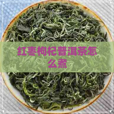 红枣枸杞普洱茶怎么煮