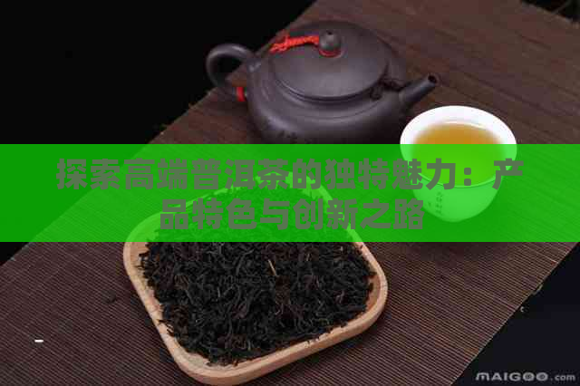 探索高端普洱茶的独特魅力：产品特色与创新之路