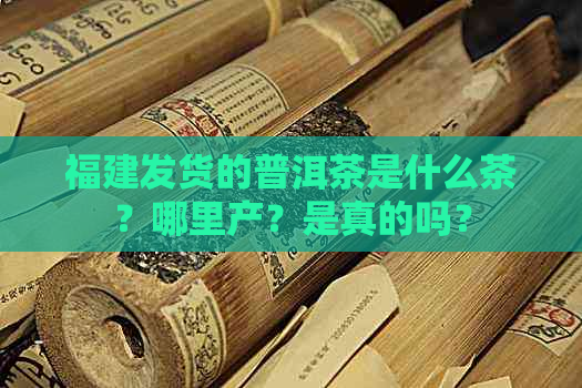 福建发货的普洱茶是什么茶？哪里产？是真的吗？