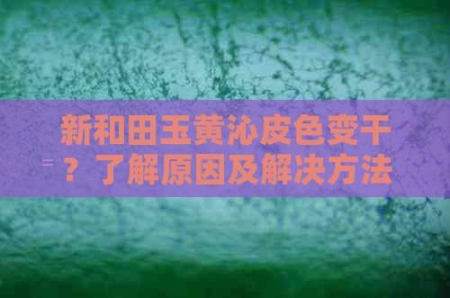 新和田玉黄沁皮色变干？了解原因及解决方法！