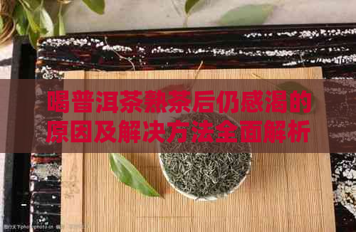 喝普洱茶熟茶后仍感渴的原因及解决方法全面解析