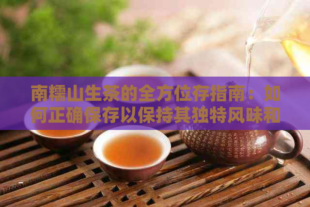 南糯山生茶的全方位存指南：如何正确保存以保持其独特风味和品质？