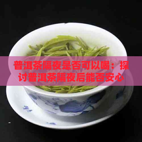 普洱茶隔夜是否可以喝：探讨普洱茶隔夜后能否安心饮用