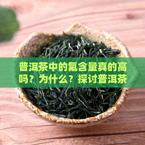 普洱茶中的氟含量真的高吗？为什么？探讨普洱茶中氟元素的影响与健关联